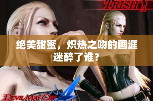 絕美甜蜜，熾熱之吻的畫(huà)涯迷醉了誰(shuí)？