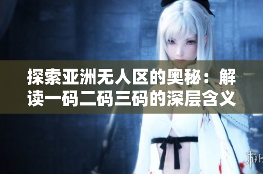 探索亞洲無人區(qū)的奧秘：解讀一碼二碼三碼的深層含義