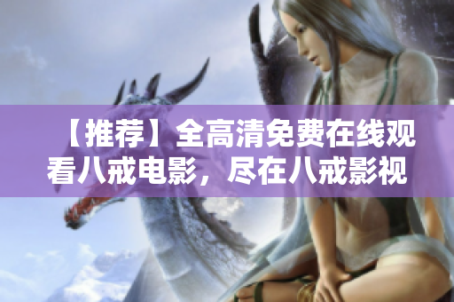 【推薦】全高清免費在線觀看八戒電影，盡在八戒影視網(wǎng)站