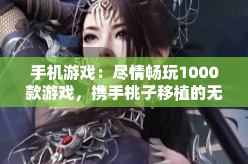 手機(jī)游戲：盡情暢玩1000款游戲，攜手桃子移植的無(wú)盡樂(lè)趣