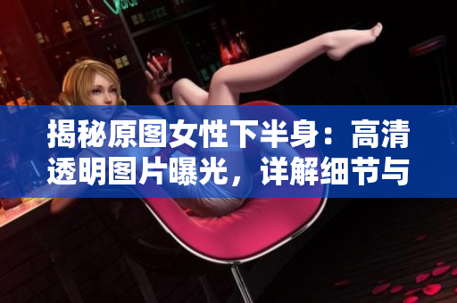 揭秘原圖女性下半身：高清透明圖片曝光，詳解細(xì)節(jié)與風(fēng)格