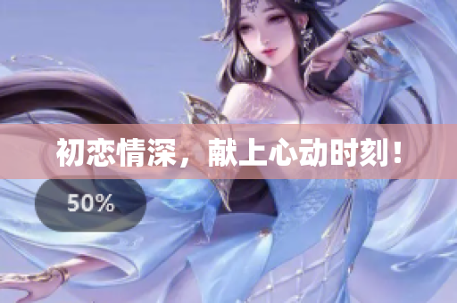 初戀情深，獻上心動時刻！