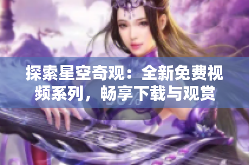 探索星空奇觀：全新免費(fèi)視頻系列，暢享下載與觀賞