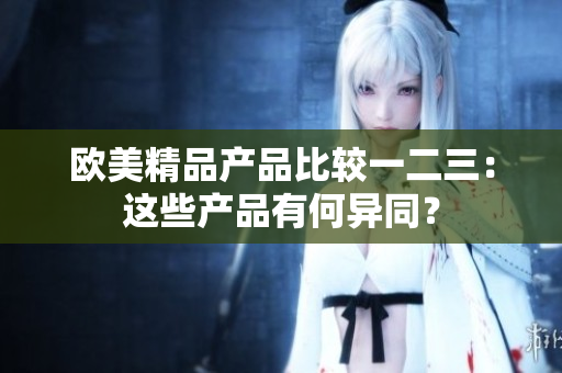 歐美精品產(chǎn)品比較一二三：這些產(chǎn)品有何異同？