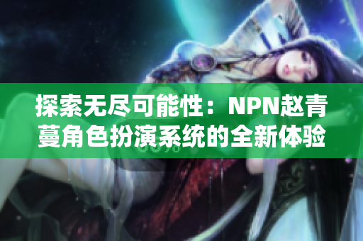 探索無盡可能性：NPN趙青蔓角色扮演系統(tǒng)的全新體驗(yàn)