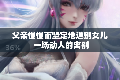 父親慢慢而堅定地送別女兒 一場動人的離別