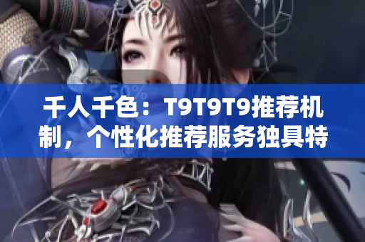 千人千色:T9T9T9推薦機(jī)制,個(gè)性化推薦服務(wù)獨(dú)具特色 千人千色:T9T9T9推薦機(jī)制,個(gè)性化推薦服務(wù)獨(dú)具特色