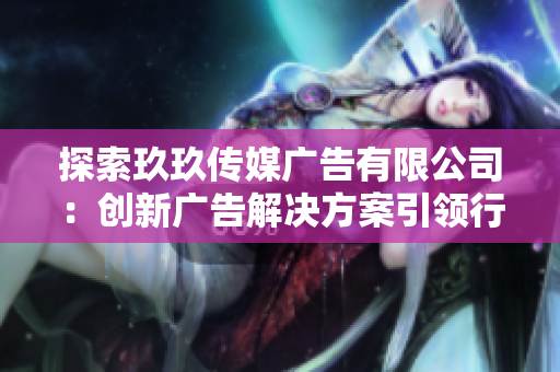 探索玖玖傳媒廣告有限公司：創(chuàng)新廣告解決方案引領(lǐng)行業(yè)新時代