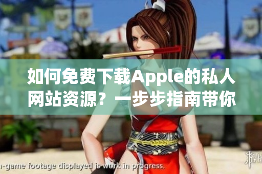 如何免費下載Apple的私人網(wǎng)站資源？一步步指南帶你解鎖下載技巧