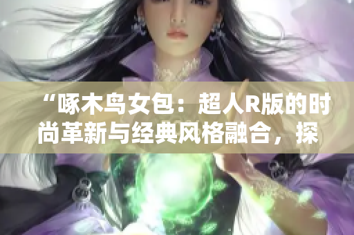 “啄木鳥女包：超人R版的時尚革新與經(jīng)典風格融合，探索時尚新潮流”