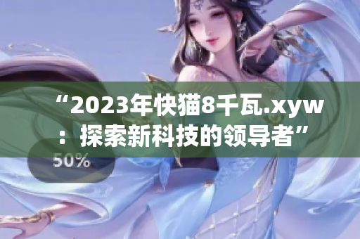 “2023年快貓8千瓦.xyw：探索新科技的領(lǐng)導(dǎo)者”