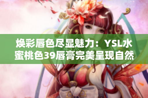 煥彩唇色盡顯魅力：YSL水蜜桃色39唇膏完美呈現(xiàn)自然柔美光澤