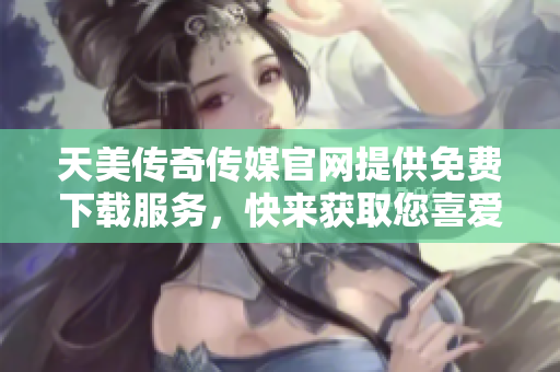 天美傳奇?zhèn)髅焦倬W(wǎng)提供免費(fèi)下載服務(wù)，快來(lái)獲取您喜愛(ài)的內(nèi)容!