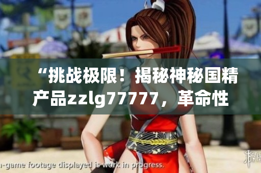 “挑戰(zhàn)極限！揭秘神秘國(guó)精產(chǎn)品zzlg77777，革命性突破與傳統(tǒng)之間的較量！”