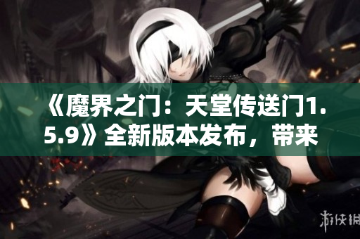 《魔界之門：天堂傳送門1.5.9》全新版本發(fā)布，帶來多項更新！