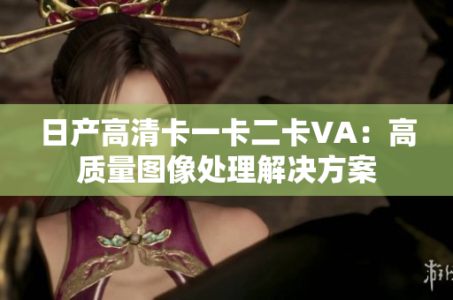 日產(chǎn)高清卡一卡二卡VA：高質(zhì)量圖像處理解決方案