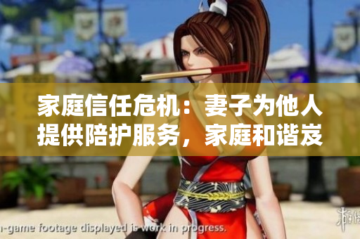 家庭信任危機(jī)：妻子為他人提供陪護(hù)服務(wù)，家庭和諧岌岌可危