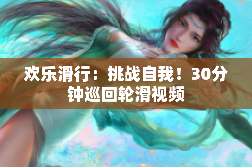 歡樂(lè)滑行：挑戰(zhàn)自我！30分鐘巡回輪滑視頻