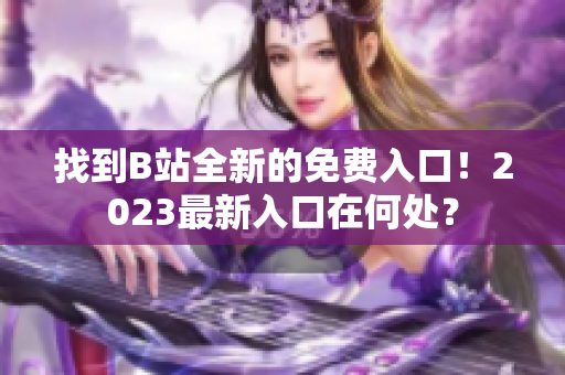 找到B站全新的免費(fèi)入口！2023最新入口在何處？