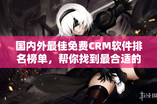國內(nèi)外最佳免費CRM軟件排名榜單，幫你找到最合適的CRM工具