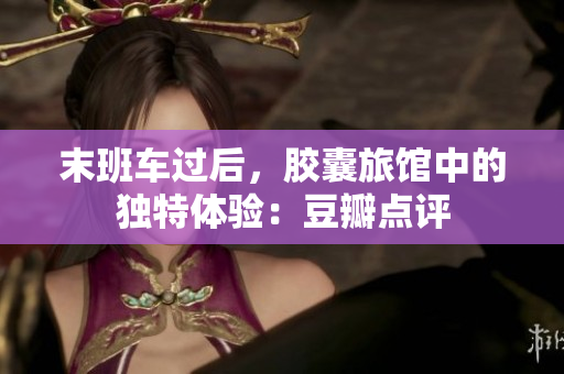 末班車過后，膠囊旅館中的獨(dú)特體驗(yàn)：豆瓣點(diǎn)評