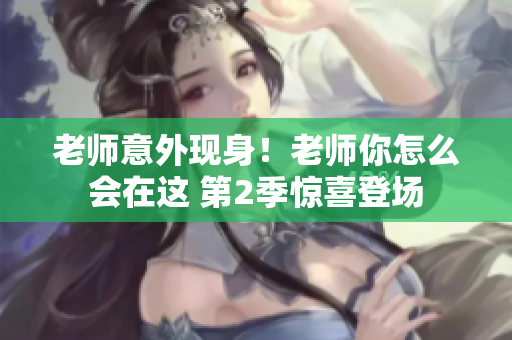 老師意外現(xiàn)身！老師你怎么會(huì)在這 第2季驚喜登場(chǎng)