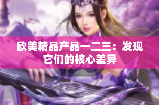 歐美精品產(chǎn)品一二三：發(fā)現(xiàn)它們的核心差異