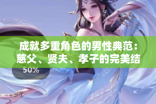 成就多重角色的男性典范：慈父、賢夫、孝子的完美結(jié)合