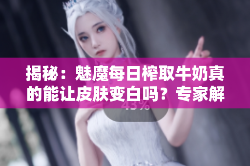 揭秘：魅魔每日榨取牛奶真的能讓皮膚變白嗎？專家解讀真相