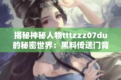 揭秘神秘人物tttzzz07du的秘密世界：黑料傳送門背后的故事