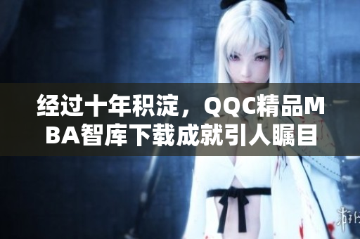 經(jīng)過(guò)十年積淀，QQC精品MBA智庫(kù)下載成就引人矚目