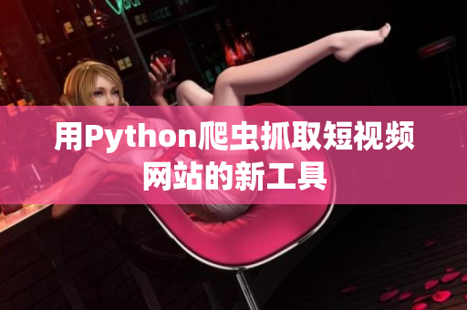 用Python爬蟲抓取短視頻網(wǎng)站的新工具
