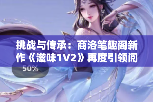挑戰(zhàn)與傳承：商洛筆趣閣新作《滋味1V2》再度引領(lǐng)閱讀潮流