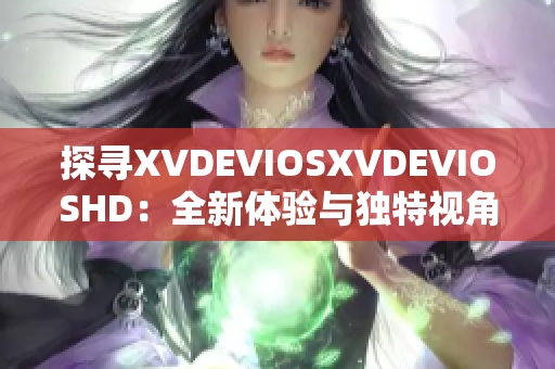探尋XVDEVIOSXVDEVIOSHD：全新體驗(yàn)與獨(dú)特視角的發(fā)現(xiàn)之旅