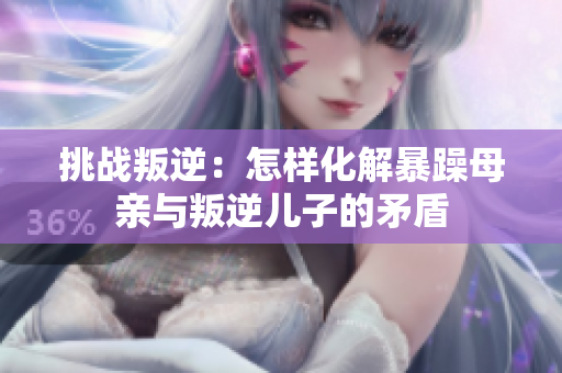 挑戰(zhàn)叛逆：怎樣化解暴躁母親與叛逆兒子的矛盾