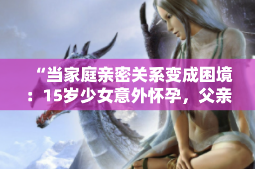 “當家庭親密關系變成困境：15歲少女意外懷孕，父親的孩子讓人震驚”