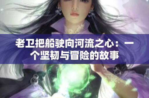 老衛(wèi)把船駛向河流之心:一個堅韌與冒險的故事 老衛(wèi)把船駛向河流之心:一個堅韌與冒險的故事