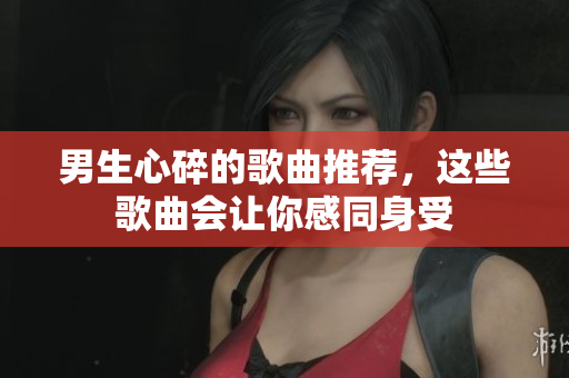 男生心碎的歌曲推薦，這些歌曲會讓你感同身受