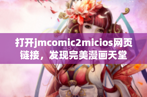 打開jmcomic2micios網(wǎng)頁鏈接，發(fā)現(xiàn)完美漫畫天堂