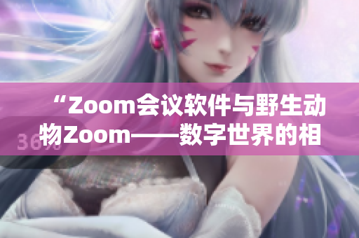 “Zoom會議軟件與野生動物Zoom——數(shù)字世界的相遇與對比”