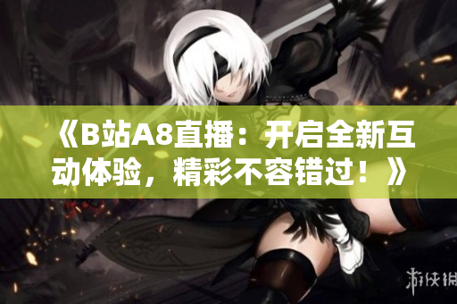 《B站A8直播：開(kāi)啟全新互動(dòng)體驗(yàn)，精彩不容錯(cuò)過(guò)！》