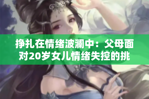 掙扎在情緒波瀾中：父母面對20歲女兒情緒失控的挑戰(zhàn)