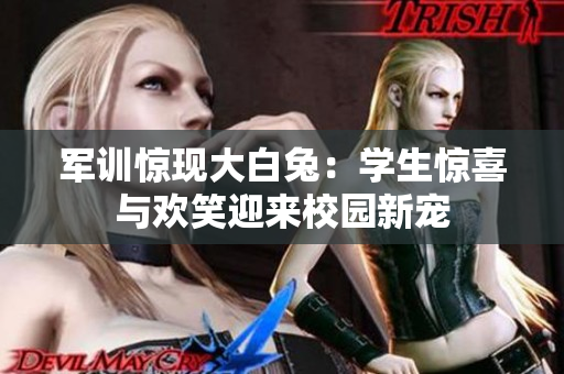 軍訓(xùn)驚現(xiàn)大白兔：學(xué)生驚喜與歡笑迎來(lái)校園新寵