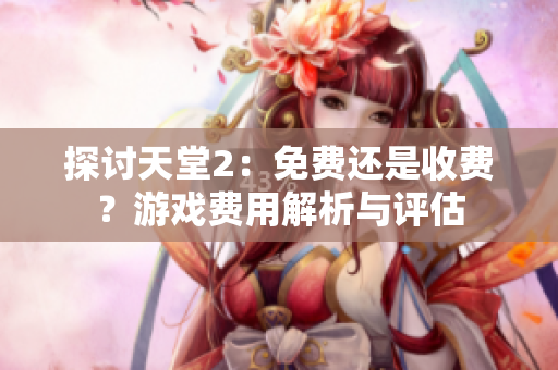 探討天堂2：免費(fèi)還是收費(fèi)？游戲費(fèi)用解析與評估