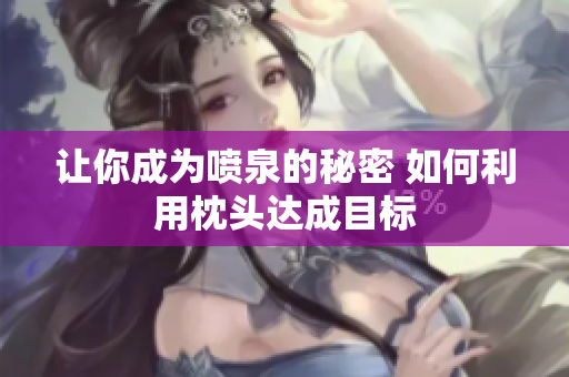 讓你成為噴泉的秘密 如何利用枕頭達(dá)成目標(biāo)