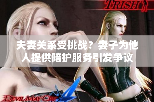 夫妻關(guān)系受挑戰(zhàn)？妻子為他人提供陪護(hù)服務(wù)引發(fā)爭議