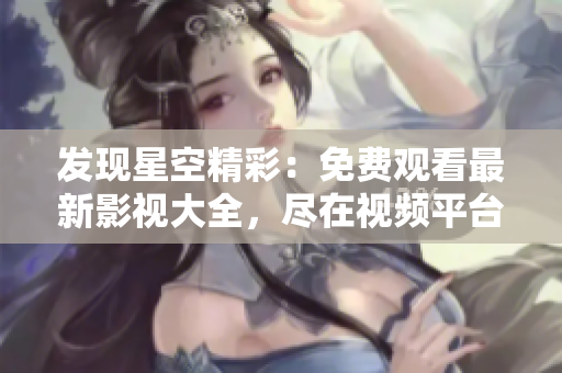 發(fā)現(xiàn)星空精彩：免費(fèi)觀看最新影視大全，盡在視頻平臺(tái)