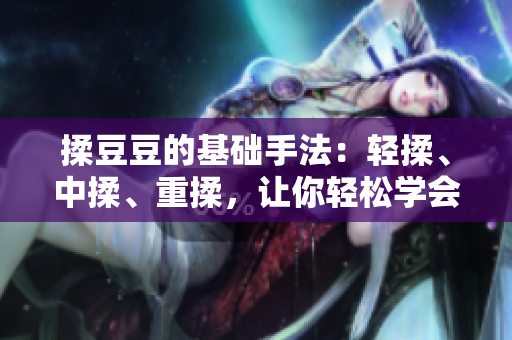 揉豆豆的基礎手法：輕揉、中揉、重揉，讓你輕松學會揉豆豆的正確技巧