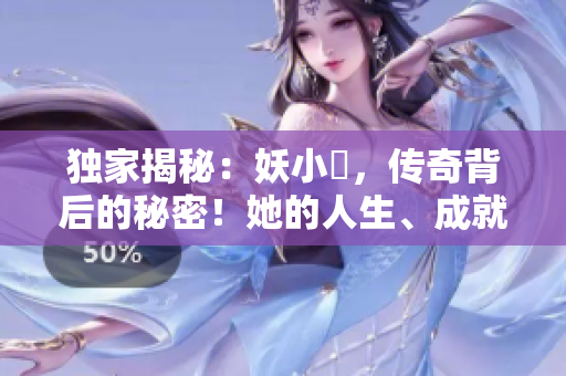 獨家揭秘：妖小槡，傳奇背后的秘密！她的人生、成就與挑戰(zhàn)一覽無余！