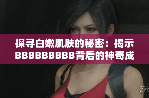 探尋白嫩肌膚的秘密：揭示BBBBBBBBB背后的神奇成分